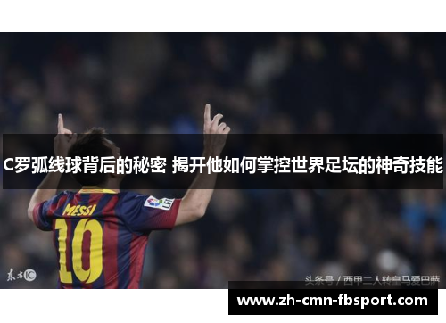 C罗弧线球背后的秘密 揭开他如何掌控世界足坛的神奇技能