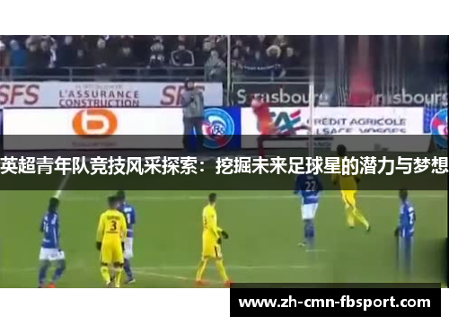 英超青年队竞技风采探索：挖掘未来足球星的潜力与梦想