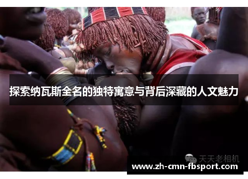 探索纳瓦斯全名的独特寓意与背后深藏的人文魅力