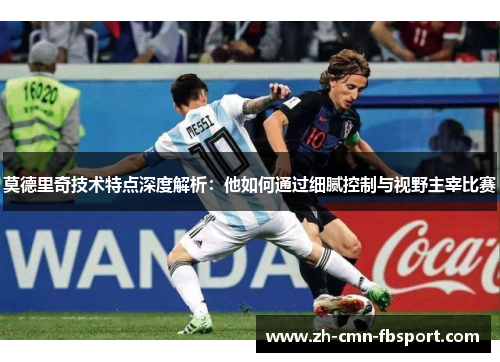 莫德里奇技术特点深度解析：他如何通过细腻控制与视野主宰比赛