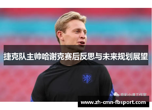 捷克队主帅哈谢克赛后反思与未来规划展望