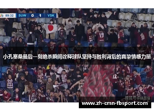 小孔塞桑最后一刻绝杀瞬间诠释球队坚持与胜利背后的真挚情感力量