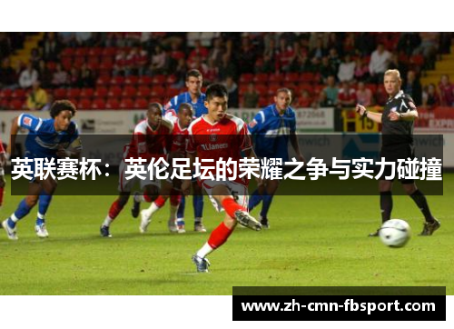 英联赛杯：英伦足坛的荣耀之争与实力碰撞