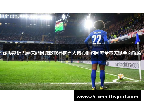 深度剖析巴萨未能问鼎欧联杯的五大核心制约因素全景关键全面解读