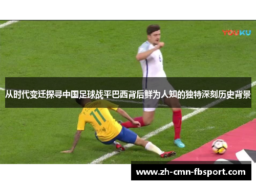 从时代变迁探寻中国足球战平巴西背后鲜为人知的独特深刻历史背景