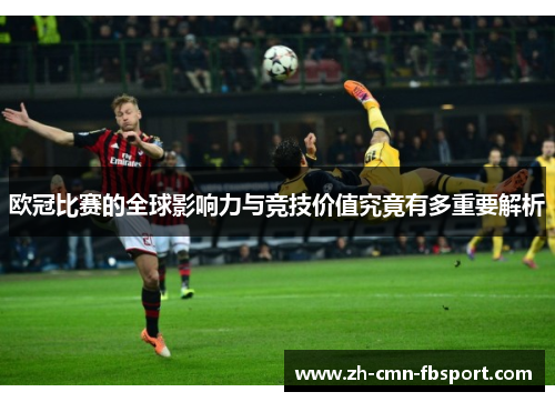 欧冠比赛的全球影响力与竞技价值究竟有多重要解析