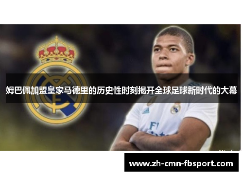 姆巴佩加盟皇家马德里的历史性时刻揭开全球足球新时代的大幕