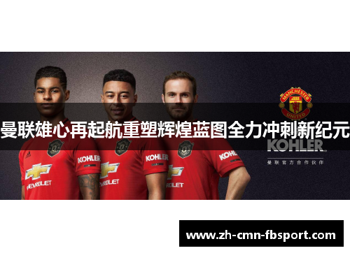 曼联雄心再起航重塑辉煌蓝图全力冲刺新纪元