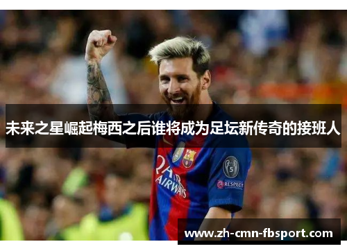 未来之星崛起梅西之后谁将成为足坛新传奇的接班人 未来之星崛起梅西之后谁将成为足坛新传奇的接班人