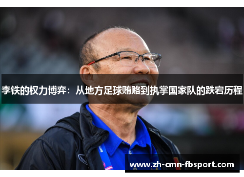 李铁的权力博弈：从地方足球贿赂到执掌国家队的跌宕历程