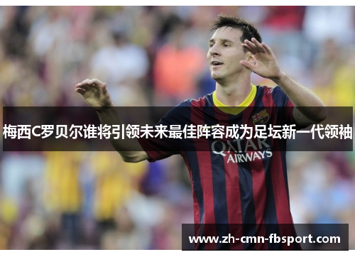 梅西C罗贝尔谁将引领未来最佳阵容成为足坛新一代领袖