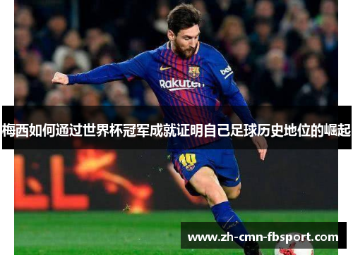 梅西如何通过世界杯冠军成就证明自己足球历史地位的崛起