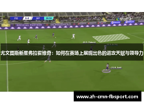 尤文图斯新星弗拉霍维奇：如何在赛场上展现出色的进攻天赋与领导力