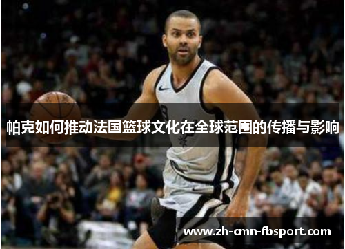 帕克如何推动法国篮球文化在全球范围的传播与影响