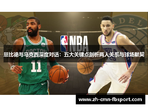 恩比德与马克西深度对话：五大关键点剖析两人关系与球场默契