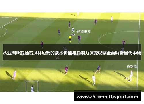 从亚洲杯赛场看贝林厄姆的战术价值与影响力演变观察全面解析当代中场