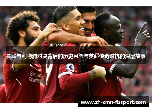 曼联与利物浦对决背后的历史恩怨与英超传奇对抗的深层故事 曼联与利物浦对决背后的历史恩怨与英超传奇对抗的深层故事