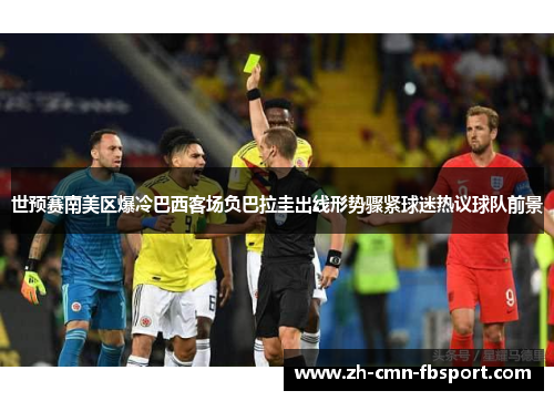 世预赛南美区爆冷巴西客场负巴拉圭出线形势骤紧球迷热议球队前景