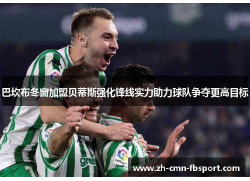 巴坎布冬窗加盟贝蒂斯强化锋线实力助力球队争夺更高目标 巴坎布冬窗加盟贝蒂斯强化锋线实力助力球队争夺更高目标