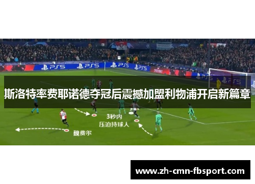 斯洛特率费耶诺德夺冠后震撼加盟利物浦开启新篇章 斯洛特率费耶诺德夺冠后震撼加盟利物浦开启新篇章