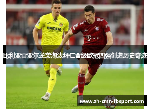 比利亚雷亚尔逆袭淘汰拜仁晋级欧冠四强创造历史奇迹 比利亚雷亚尔逆袭淘汰拜仁晋级欧冠四强创造历史奇迹