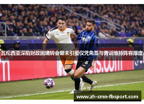 瓦伦西亚深陷财政困境转会窗未引援仅凭免签与青训维持阵容厚度