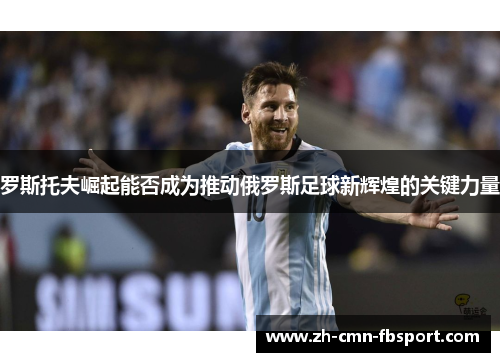 罗斯托夫崛起能否成为推动俄罗斯足球新辉煌的关键力量