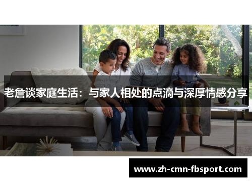 老詹谈家庭生活：与家人相处的点滴与深厚情感分享