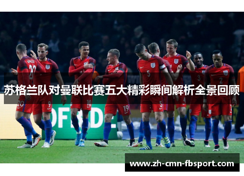 苏格兰队对曼联比赛五大精彩瞬间解析全景回顾 苏格兰队对曼联比赛五大精彩瞬间解析全景回顾