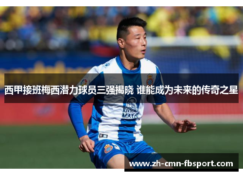 西甲接班梅西潜力球员三强揭晓 谁能成为未来的传奇之星