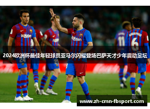 2024欧洲杯最佳年轻球员亚马尔闪耀登场巴萨天才少年震动足坛
